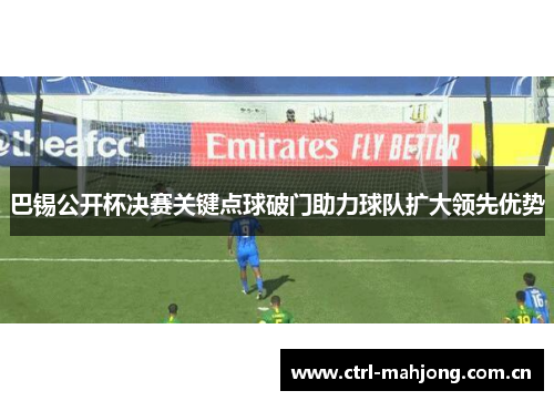 巴锡公开杯决赛关键点球破门助力球队扩大领先优势